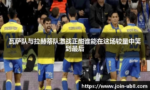 瓦萨队与拉赫蒂队激战正酣谁能在这场较量中笑到最后
